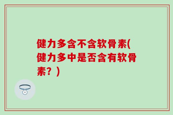 健力多含不含软骨素(健力多中是否含有软骨素?)-第1张图片-氨糖科普网 健力多含不含软骨素(健力多中是否含有软骨素?)-第1张图片-氨糖科普网