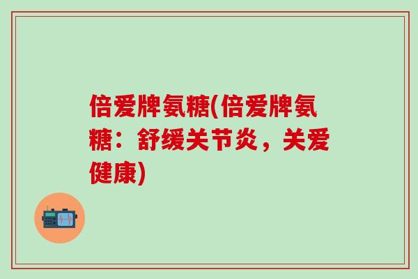 倍爱牌氨糖(倍爱牌氨糖:舒缓关节炎,关爱健康)-第1张图片-氨糖科普网 倍爱牌氨糖(倍爱牌氨糖:舒缓关节炎,关爱健康)-第1张图片-氨糖科普网