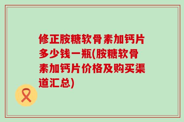 修正胺糖软骨素加钙片多少钱一瓶(胺糖软骨素加钙片价格及购买渠道汇总)-第1张图片-氨糖科普网 修正胺糖软骨素加钙片多少钱一瓶(胺糖软骨素加钙片价格及购买渠道汇总)-第1张图片-氨糖科普网