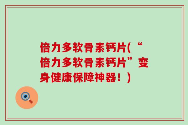 倍力多软骨素钙片(“倍力多软骨素钙片”变身健康保障神器!)-第1张图片-氨糖科普网 倍力多软骨素钙片(“倍力多软骨素钙片”变身健康保障神器!)-第1张图片-氨糖科普网