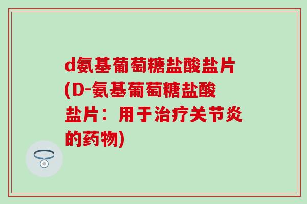 d氨基葡萄糖盐酸盐片(D-氨基葡萄糖盐酸盐片:用于治疗关节炎的药物)-第1张图片-氨糖科普网 d氨基葡萄糖盐酸盐片(D-氨基葡萄糖盐酸盐片:用于治疗关节炎的药物)-第1张图片-氨糖科普网