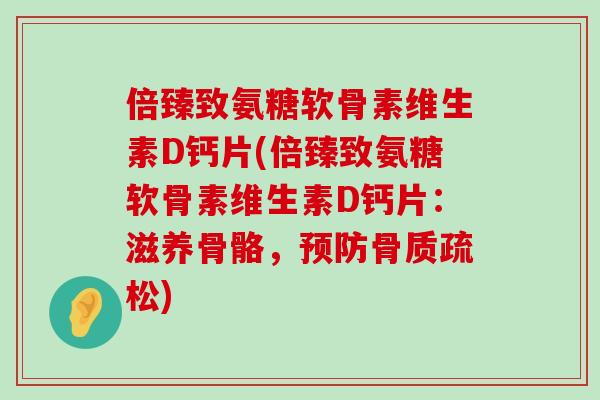 倍臻致氨糖软骨素维生素D钙片(倍臻致氨糖软骨素维生素D钙片:滋养骨骼,预防骨质疏松)-第1张图片-氨糖科普网 倍臻致氨糖软骨素维生素D钙片(倍臻致氨糖软骨素维生素D钙片:滋养骨骼,预防骨质疏松)-第1张图片-氨糖科普网