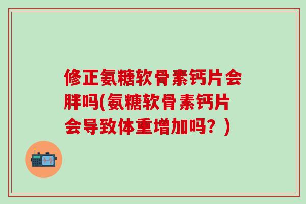 修正氨糖软骨素钙片会胖吗(氨糖软骨素钙片会导致体重增加吗?)-第1张图片-氨糖科普网 修正氨糖软骨素钙片会胖吗(氨糖软骨素钙片会导致体重增加吗?)-第1张图片-氨糖科普网