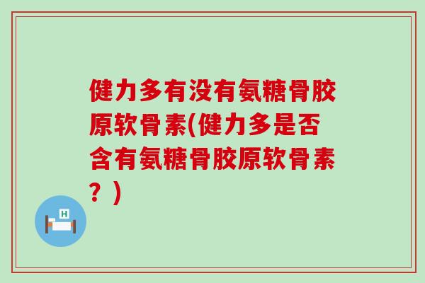 健力多有没有氨糖骨胶原软骨素(健力多是否含有氨糖骨胶原软骨素？)-第1张图片-氨糖科普网