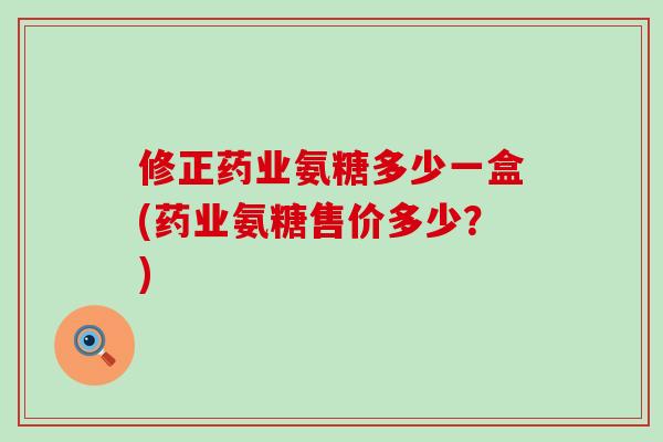 修正药业氨糖多少一盒(药业氨糖售价多少？)-第1张图片-氨糖科普网