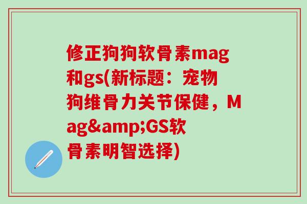 修正狗狗软骨素mag和gs(新标题：宠物狗维骨力关节保健，Mag&GS软骨素明智选择)-第1张图片-氨糖科普网