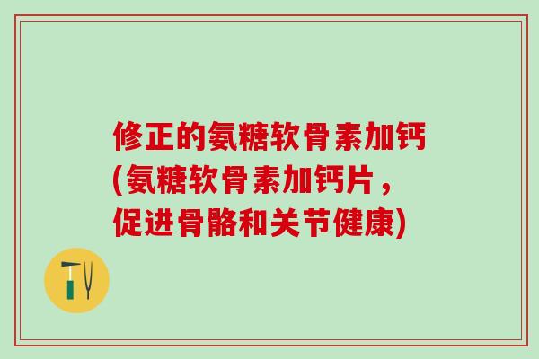 修正的氨糖软骨素加钙(氨糖软骨素加钙片,促进骨骼和关节健康)-第1张图片-氨糖科普网 修正的氨糖软骨素加钙(氨糖软骨素加钙片,促进骨骼和关节健康)-第1张图片-氨糖科普网