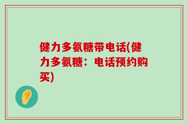 健力多氨糖带电话(健力多氨糖:电话预约购买)-第1张图片-氨糖科普网 健力多氨糖带电话(健力多氨糖:电话预约购买)-第1张图片-氨糖科普网