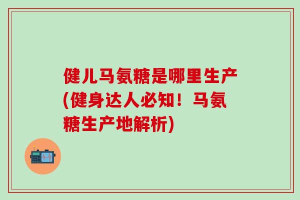 健儿马氨糖是哪里生产(健身达人必知!马氨糖生产地解析)-第1张图片-氨糖科普网 健儿马氨糖是哪里生产(健身达人必知!马氨糖生产地解析)-第1张图片-氨糖科普网