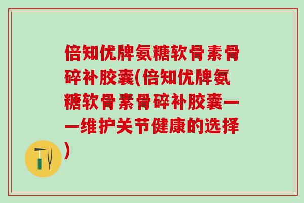 倍知优牌氨糖软骨素骨碎补胶囊(倍知优牌氨糖软骨素骨碎补胶囊——维护关节健康的选择)-第1张图片-氨糖科普网 倍知优牌氨糖软骨素骨碎补胶囊(倍知优牌氨糖软骨素骨碎补胶囊——维护关节健康的选择)-第1张图片-氨糖科普网