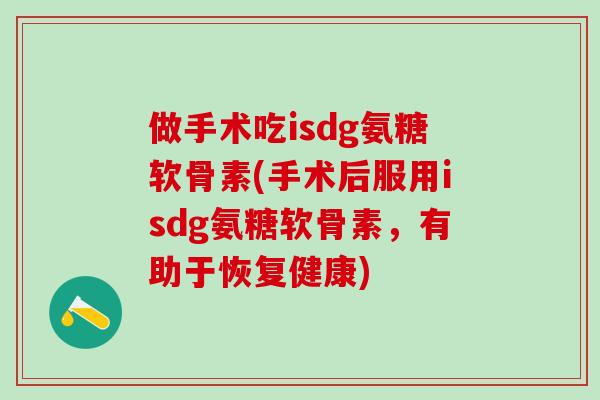 做手术吃isdg氨糖软骨素(手术后服用isdg氨糖软骨素,有助于恢复健康)-第1张图片-氨糖科普网 做手术吃isdg氨糖软骨素(手术后服用isdg氨糖软骨素,有助于恢复健康)-第1张图片-氨糖科普网