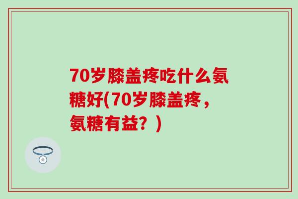 70岁膝盖疼吃什么氨糖好(70岁膝盖疼,氨糖有益?)-第1张图片-氨糖科普网 70岁膝盖疼吃什么氨糖好(70岁膝盖疼,氨糖有益?)-第1张图片-氨糖科普网