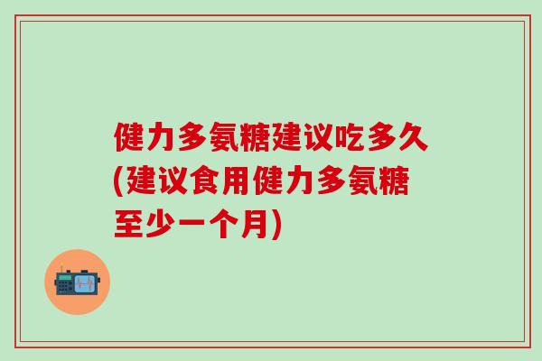 健力多氨糖建议吃多久(建议食用健力多氨糖至少一个月)-第1张图片-氨糖科普网 健力多氨糖建议吃多久(建议食用健力多氨糖至少一个月)-第1张图片-氨糖科普网