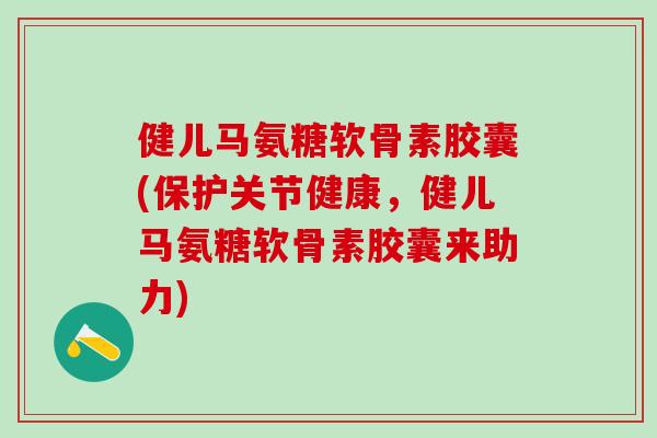 健儿马氨糖软骨素胶囊(保护关节健康,健儿马氨糖软骨素胶囊来助力)-第1张图片-氨糖科普网 健儿马氨糖软骨素胶囊(保护关节健康,健儿马氨糖软骨素胶囊来助力)-第1张图片-氨糖科普网