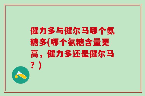 健力多与健尔马哪个氨糖多(哪个氨糖含量更高，健力多还是健尔马？)-第1张图片-氨糖科普网