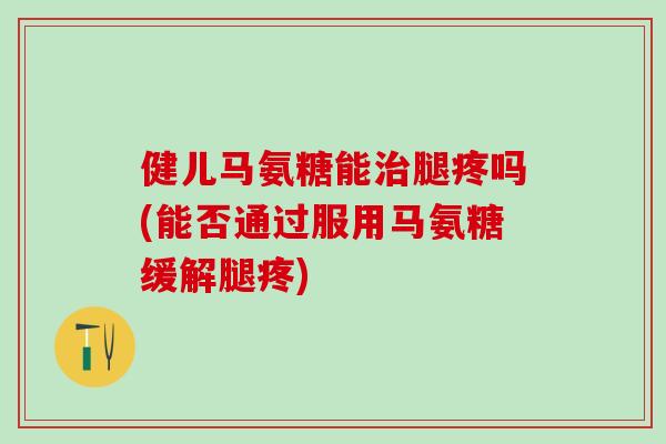 健儿马氨糖能治腿疼吗(能否通过服用马氨糖缓解腿疼)-第1张图片-氨糖科普网 健儿马氨糖能治腿疼吗(能否通过服用马氨糖缓解腿疼)-第1张图片-氨糖科普网