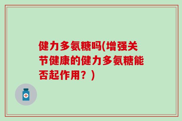 健力多氨糖吗(增强关节健康的健力多氨糖能否起作用?)-第1张图片-氨糖科普网 健力多氨糖吗(增强关节健康的健力多氨糖能否起作用?)-第1张图片-氨糖科普网