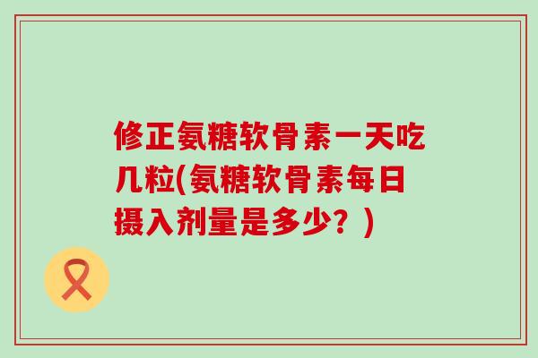 修正氨糖软骨素一天吃几粒(氨糖软骨素每日摄入剂量是多少?)-第1张图片-氨糖科普网 修正氨糖软骨素一天吃几粒(氨糖软骨素每日摄入剂量是多少?)-第1张图片-氨糖科普网