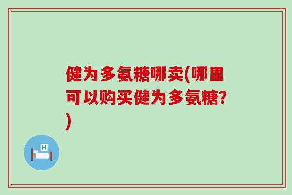 健为多氨糖哪卖(哪里可以购买健为多氨糖?)-第1张图片-氨糖科普网 健为多氨糖哪卖(哪里可以购买健为多氨糖?)-第1张图片-氨糖科普网