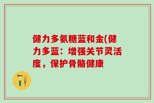 健力多氨糖蓝和金(健力多蓝:增强关节灵活度,保护骨骼健康-第1张图片-氨糖科普网 健力多氨糖蓝和金(健力多蓝:增强关节灵活度,保护骨骼健康-第1张图片-氨糖科普网