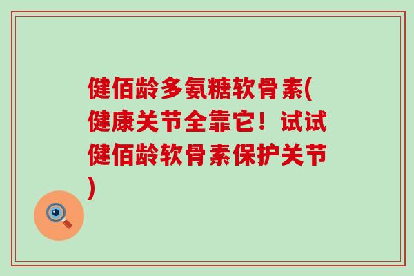 健佰龄多氨糖软骨素(健康关节全靠它!试试健佰龄软骨素保护关节)-第1张图片-氨糖科普网 健佰龄多氨糖软骨素(健康关节全靠它!试试健佰龄软骨素保护关节)-第1张图片-氨糖科普网