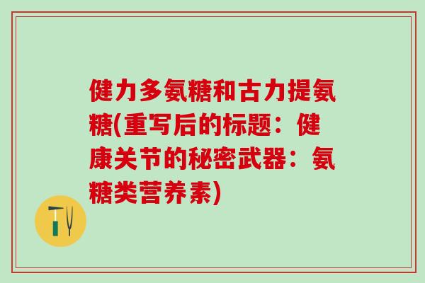 健力多氨糖和古力提氨糖(重写后的标题:健康关节的秘密武器:氨糖类营养素)-第1张图片-氨糖科普网 健力多氨糖和古力提氨糖(重写后的标题:健康关节的秘密武器:氨糖类营养素)-第1张图片-氨糖科普网