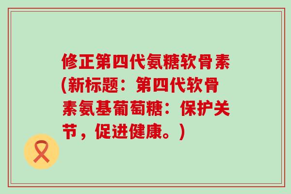 修正第四代氨糖软骨素(新标题：第四代软骨素氨基葡萄糖：保护关节，促进健康。)-第1张图片-氨糖科普网