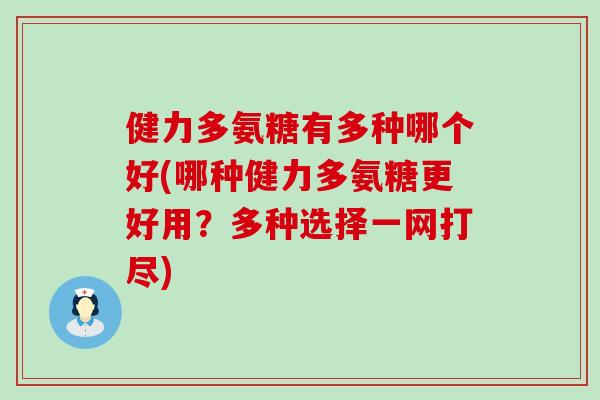 健力多氨糖有多种哪个好(哪种健力多氨糖更好用？多种选择一网打尽)-第1张图片-氨糖科普网