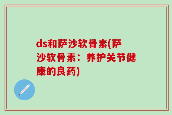 ds和萨沙软骨素(萨沙软骨素：养护关节健康的良药)-第1张图片-氨糖科普网