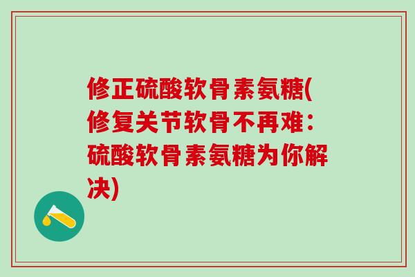 修正硫酸软骨素氨糖(修复关节软骨不再难:硫酸软骨素氨糖为你解决)-第1张图片-氨糖科普网 修正硫酸软骨素氨糖(修复关节软骨不再难:硫酸软骨素氨糖为你解决)-第1张图片-氨糖科普网