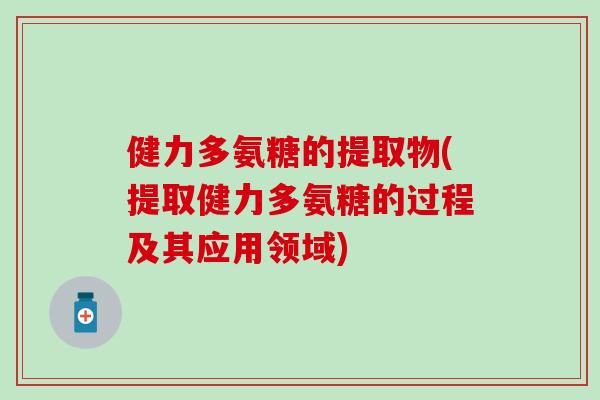 健力多氨糖的提取物(提取健力多氨糖的过程及其应用领域)-第1张图片-氨糖科普网 健力多氨糖的提取物(提取健力多氨糖的过程及其应用领域)-第1张图片-氨糖科普网