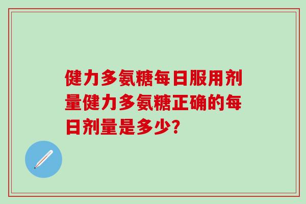 健力多氨糖每日服用剂量健力多氨糖正确的每日剂量是多少?-第1张图片-氨糖科普网 健力多氨糖每日服用剂量健力多氨糖正确的每日剂量是多少?-第1张图片-氨糖科普网