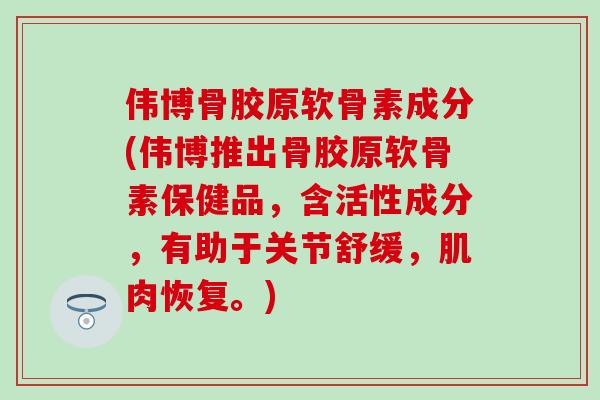 伟博骨胶原软骨素成分(伟博推出骨胶原软骨素保健品,含活性成分,有助于关节舒缓,肌肉恢复。)-第1张图片-氨糖科普网 伟博骨胶原软骨素成分(伟博推出骨胶原软骨素保健品,含活性成分,有助于关节舒缓,肌肉恢复。)-第1张图片-氨糖科普网