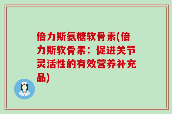 倍力斯氨糖软骨素(倍力斯软骨素:促进关节灵活性的有效营养补充品)-第1张图片-氨糖科普网 倍力斯氨糖软骨素(倍力斯软骨素:促进关节灵活性的有效营养补充品)-第1张图片-氨糖科普网