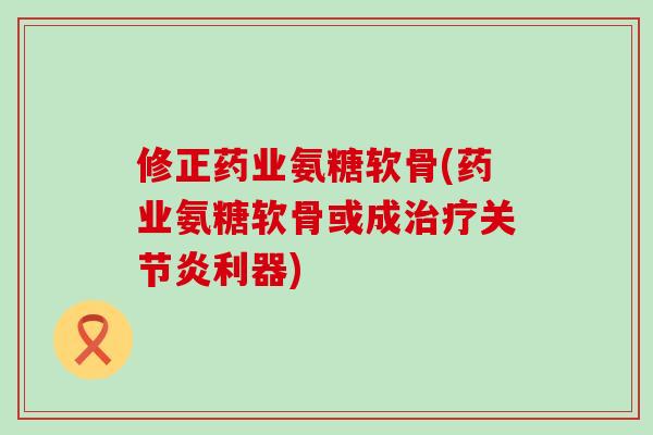 修正药业氨糖软骨(药业氨糖软骨或成治疗关节炎利器)-第1张图片-氨糖科普网 修正药业氨糖软骨(药业氨糖软骨或成治疗关节炎利器)-第1张图片-氨糖科普网