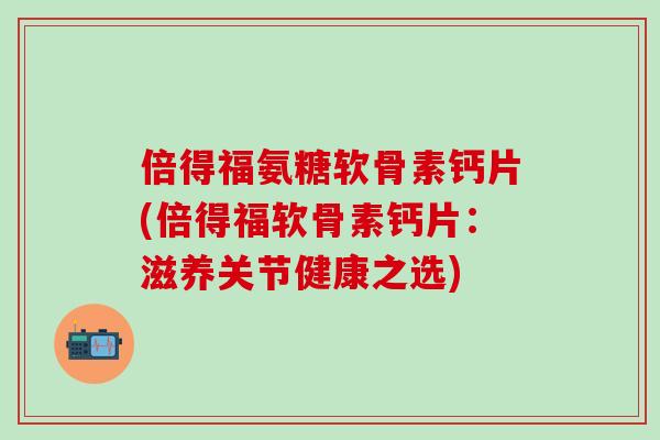 倍得福氨糖软骨素钙片(倍得福软骨素钙片：滋养关节健康之选)-第1张图片-氨糖科普网