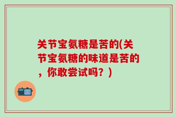 关节宝氨糖是苦的(关节宝氨糖的味道是苦的,你敢尝试吗?)-第1张图片-氨糖科普网 关节宝氨糖是苦的(关节宝氨糖的味道是苦的,你敢尝试吗?)-第1张图片-氨糖科普网