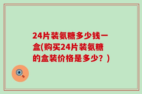 24片装氨糖多少钱一盒(购买24片装氨糖的盒装价格是多少?)-第1张图片-氨糖科普网 24片装氨糖多少钱一盒(购买24片装氨糖的盒装价格是多少?)-第1张图片-氨糖科普网