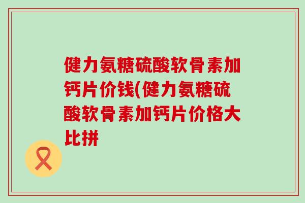 健力氨糖硫酸软骨素加钙片价钱(健力氨糖硫酸软骨素加钙片价格大比拼-第1张图片-氨糖科普网 健力氨糖硫酸软骨素加钙片价钱(健力氨糖硫酸软骨素加钙片价格大比拼-第1张图片-氨糖科普网