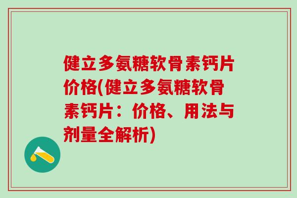 健立多氨糖软骨素钙片价格(健立多氨糖软骨素钙片：价格、用法与剂量全解析)-第1张图片-氨糖科普网