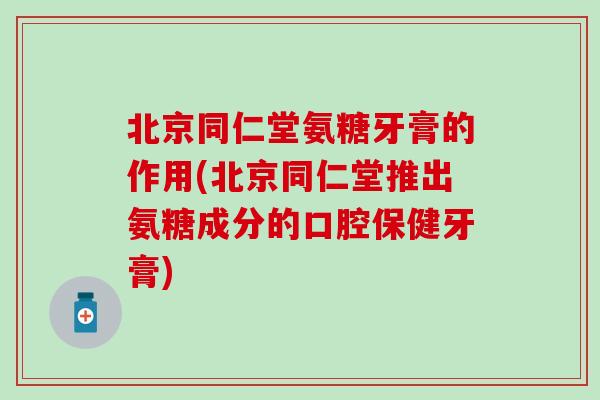 北京同仁堂氨糖牙膏的作用(北京同仁堂推出氨糖成分的口腔保健牙膏)-第1张图片-氨糖科普网 北京同仁堂氨糖牙膏的作用(北京同仁堂推出氨糖成分的口腔保健牙膏)-第1张图片-氨糖科普网