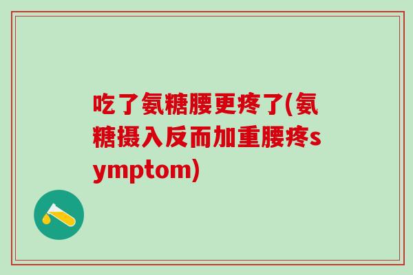 吃了氨糖腰更疼了(氨糖摄入反而加重腰疼symptom)-第1张图片-氨糖科普网 吃了氨糖腰更疼了(氨糖摄入反而加重腰疼symptom)-第1张图片-氨糖科普网