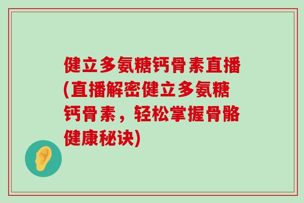 健立多氨糖钙骨素直播(直播解密健立多氨糖钙骨素，轻松掌握骨骼健康秘诀)-第1张图片-氨糖科普网