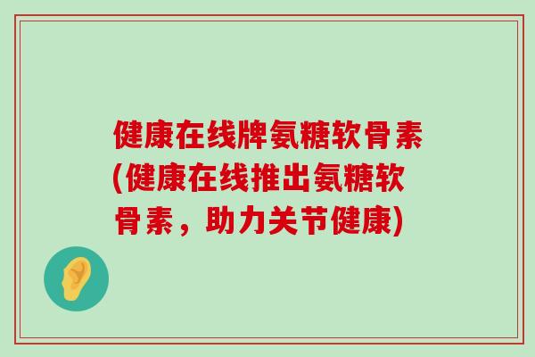健康在线牌氨糖软骨素(健康在线推出氨糖软骨素，助力关节健康)-第1张图片-氨糖科普网