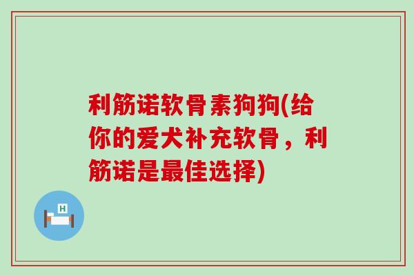 利筋诺软骨素狗狗(给你的爱犬补充软骨,利筋诺是最佳选择)-第1张图片-氨糖科普网 利筋诺软骨素狗狗(给你的爱犬补充软骨,利筋诺是最佳选择)-第1张图片-氨糖科普网