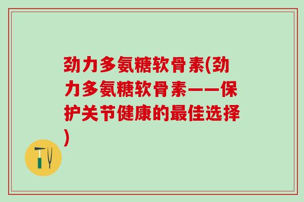 劲力多氨糖软骨素(劲力多氨糖软骨素——保护关节健康的最佳选择)-第1张图片-氨糖科普网 劲力多氨糖软骨素(劲力多氨糖软骨素——保护关节健康的最佳选择)-第1张图片-氨糖科普网
