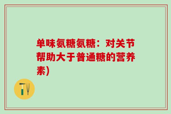 单味氨糖氨糖:对关节帮助大于普通糖的营养素)-第1张图片-氨糖科普网 单味氨糖氨糖:对关节帮助大于普通糖的营养素)-第1张图片-氨糖科普网