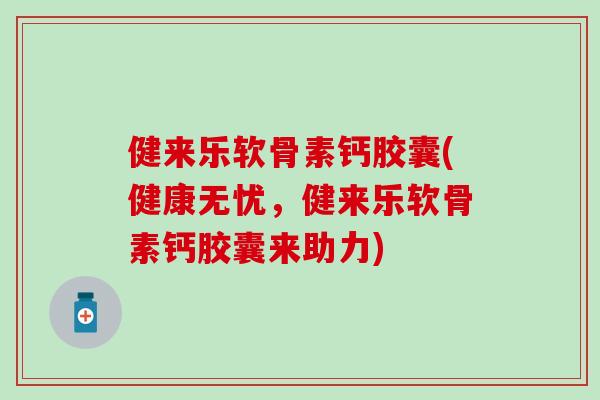 健来乐软骨素钙胶囊(健康无忧，健来乐软骨素钙胶囊来助力)-第1张图片-氨糖科普网