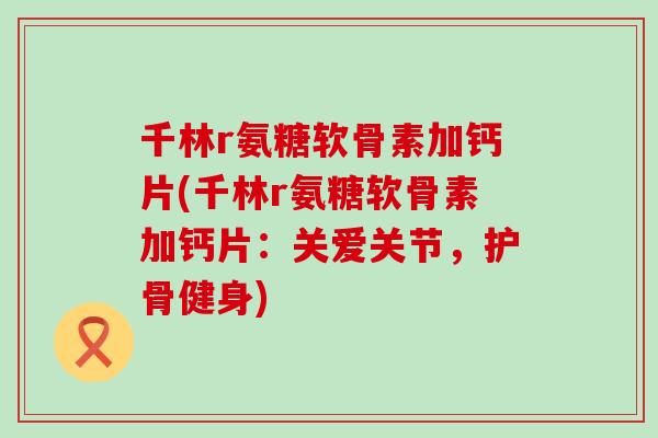 千林r氨糖软骨素加钙片(千林r氨糖软骨素加钙片:关爱关节,护骨健身)-第1张图片-氨糖科普网 千林r氨糖软骨素加钙片(千林r氨糖软骨素加钙片:关爱关节,护骨健身)-第1张图片-氨糖科普网