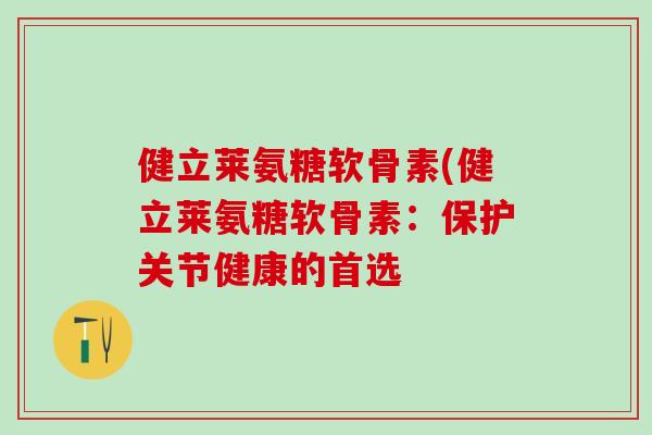 健立莱氨糖软骨素(健立莱氨糖软骨素：保护关节健康的首选-第1张图片-氨糖科普网